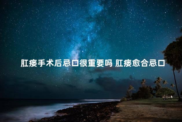 肛瘘手术后忌口很重要吗 肛瘘愈合忌口一辈子